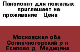 Пансионат для пожилых приглашает на проживание › Цена ­ 30 000 - Московская обл., Солнечногорский р-н, Есипово д. Медицина, красота и здоровье » Медицинские услуги   
